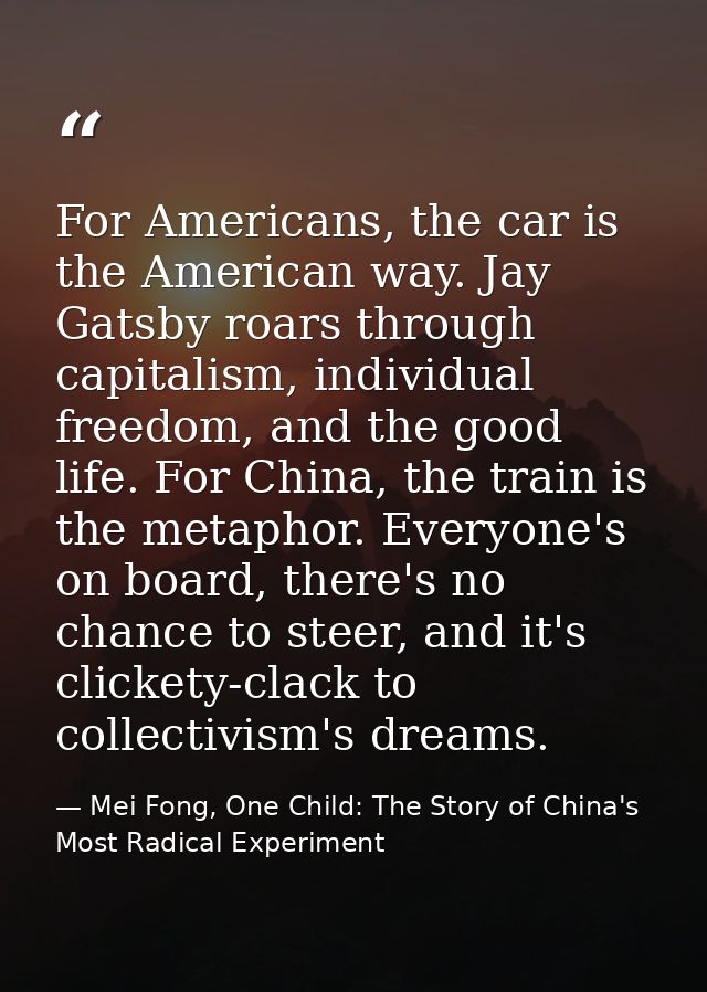 For Americans, the car is the American way. Jay Gatsby roars through capitalism, individual freedom, and the good life.  — Mei Fong, One Child: The Story of China's Most Radical Experiment