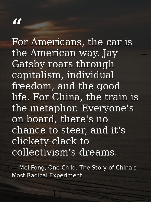 For Americans, the car is the American way. Jay Gatsby roars through capitalism, individual freedom, and the good life.  — Mei Fong, One Child: The Story of China's Most Radical Experiment
