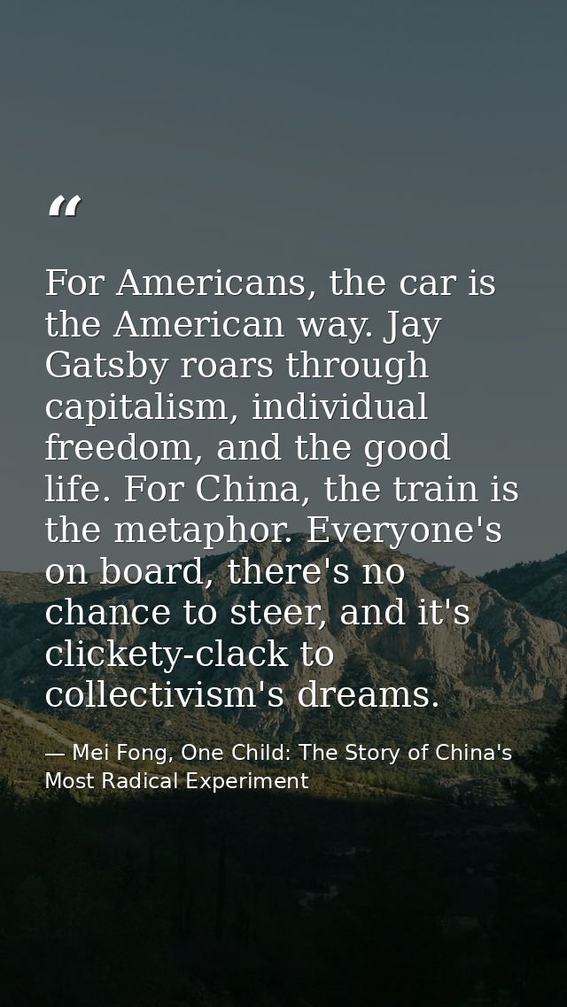 For Americans, the car is the American way. Jay Gatsby roars through capitalism, individual freedom, and the good life.  — Mei Fong, One Child: The Story of China's Most Radical Experiment