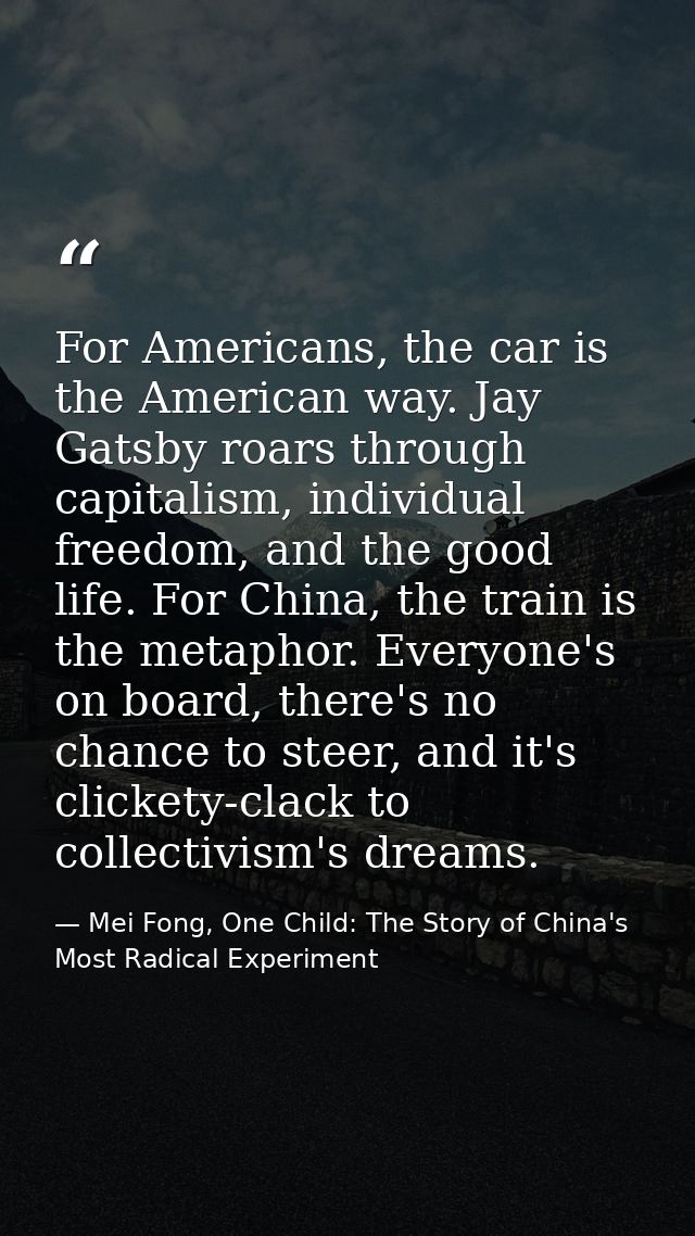 For Americans, the car is the American way. Jay Gatsby roars through capitalism, individual freedom, and the good life.  — Mei Fong, One Child: The Story of China's Most Radical Experiment