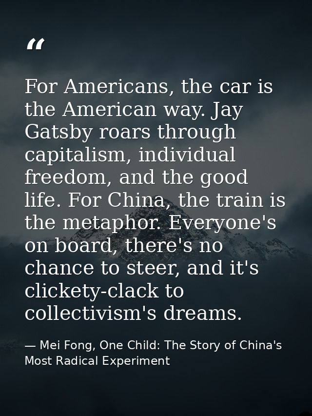 For Americans, the car is the American way. Jay Gatsby roars through capitalism, individual freedom, and the good life.  — Mei Fong, One Child: The Story of China's Most Radical Experiment