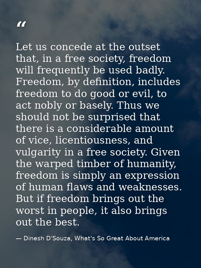 Let us concede at the outset that, in a free society, freedom will frequently be used badly. Freedom, by definition, inc — Dinesh D'Souza, What's So Great About America