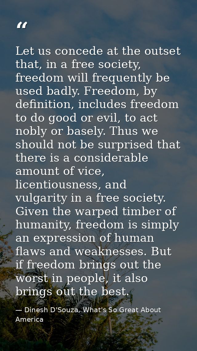 Let us concede at the outset that, in a free society, freedom will frequently be used badly. Freedom, by definition, inc — Dinesh D'Souza, What's So Great About America