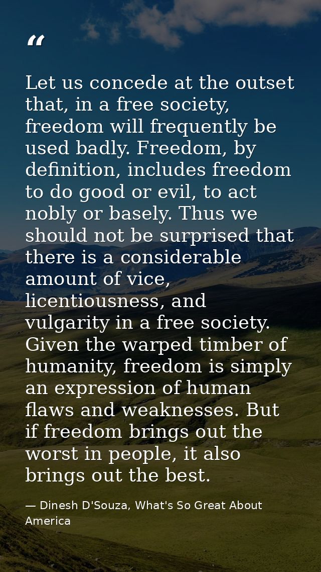 Let us concede at the outset that, in a free society, freedom will frequently be used badly. Freedom, by definition, inc — Dinesh D'Souza, What's So Great About America
