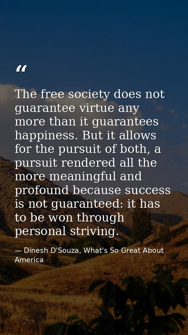The free society does not guarantee virtue any more than it guarantees happiness. But it allows for the pursuit of both, — Dinesh D'Souza, What's So Great About America