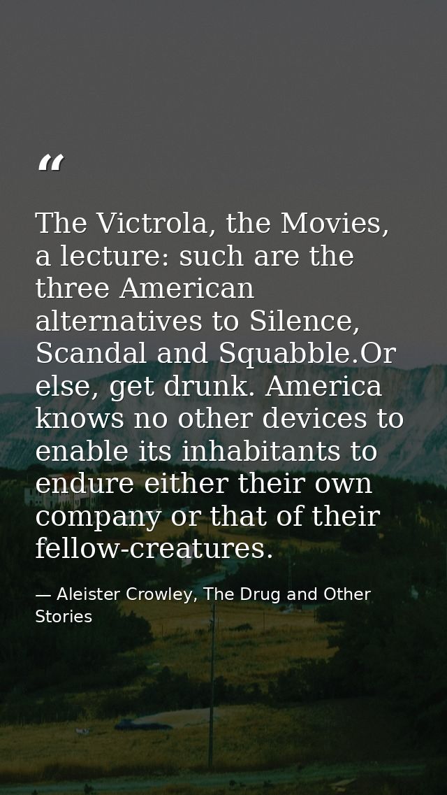The Victrola, the Movies, a lecture: such are the three American alternatives to Silence, Scandal and Squabble.Or else,  — Aleister Crowley, The Drug and Other Stories