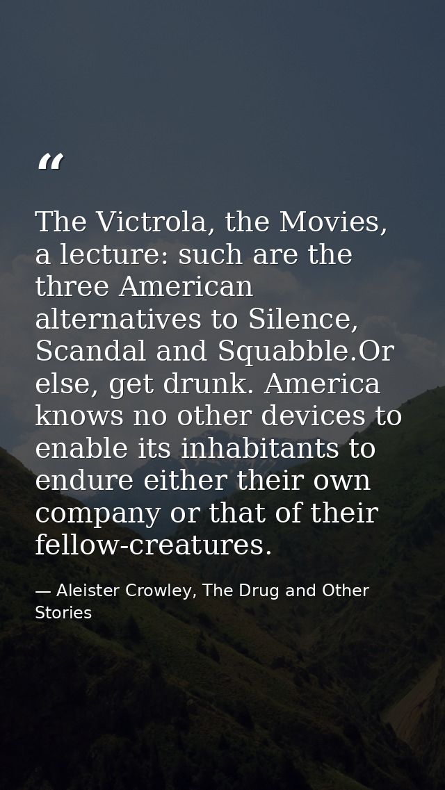 The Victrola, the Movies, a lecture: such are the three American alternatives to Silence, Scandal and Squabble.Or else,  — Aleister Crowley, The Drug and Other Stories