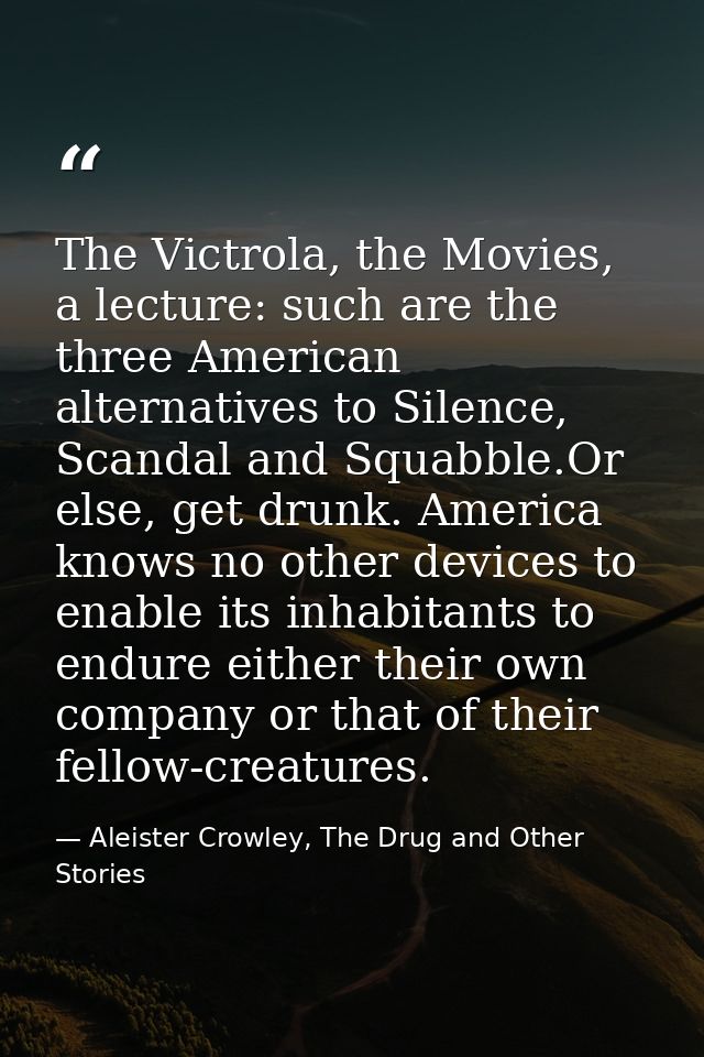 The Victrola, the Movies, a lecture: such are the three American alternatives to Silence, Scandal and Squabble.Or else,  — Aleister Crowley, The Drug and Other Stories