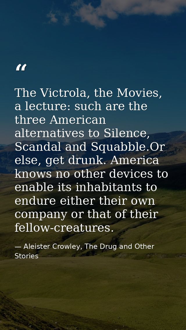 The Victrola, the Movies, a lecture: such are the three American alternatives to Silence, Scandal and Squabble.Or else,  — Aleister Crowley, The Drug and Other Stories