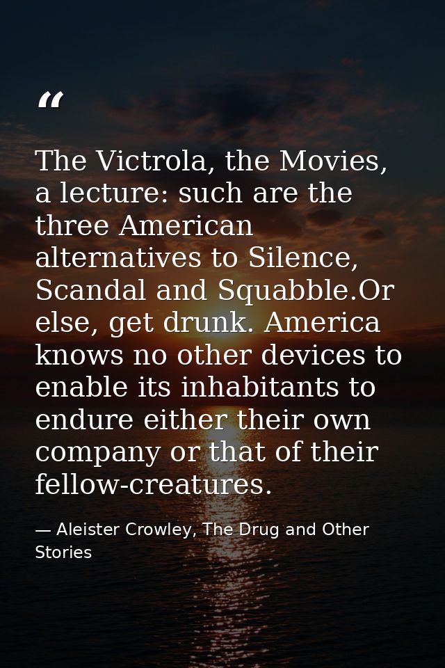 The Victrola, the Movies, a lecture: such are the three American alternatives to Silence, Scandal and Squabble.Or else,  — Aleister Crowley, The Drug and Other Stories