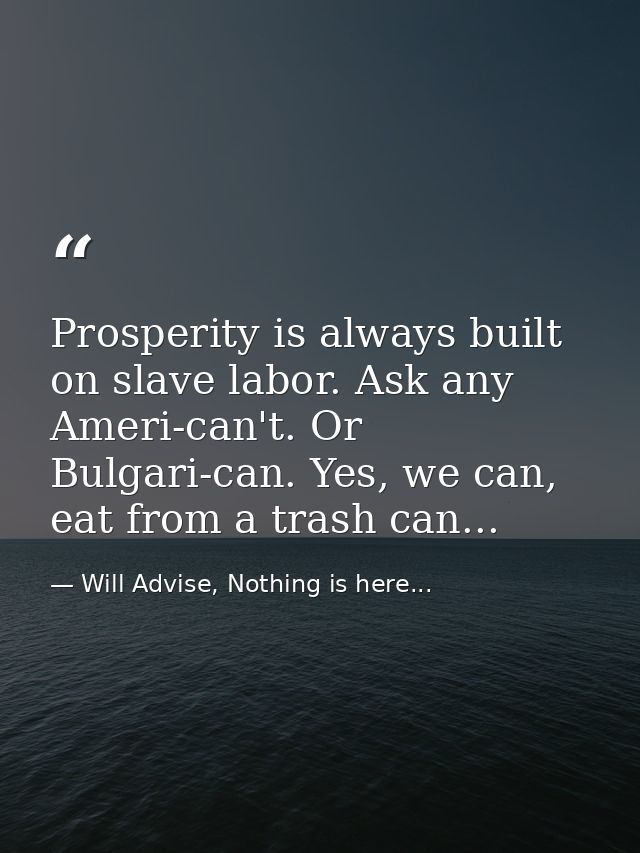 Prosperity is always built on slave labor. Ask any Ameri-can't. Or Bulgari-can. Yes, we can, eat from a trash can... — Will Advise, Nothing is here...