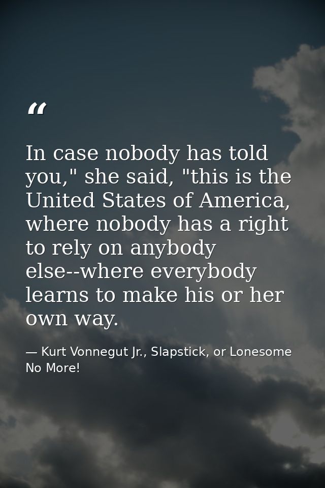 In case nobody has told you," she said, "this is the United States of America, where nobody has a right to rely on anybo — Kurt Vonnegut Jr., Slapstick, or Lonesome No More!