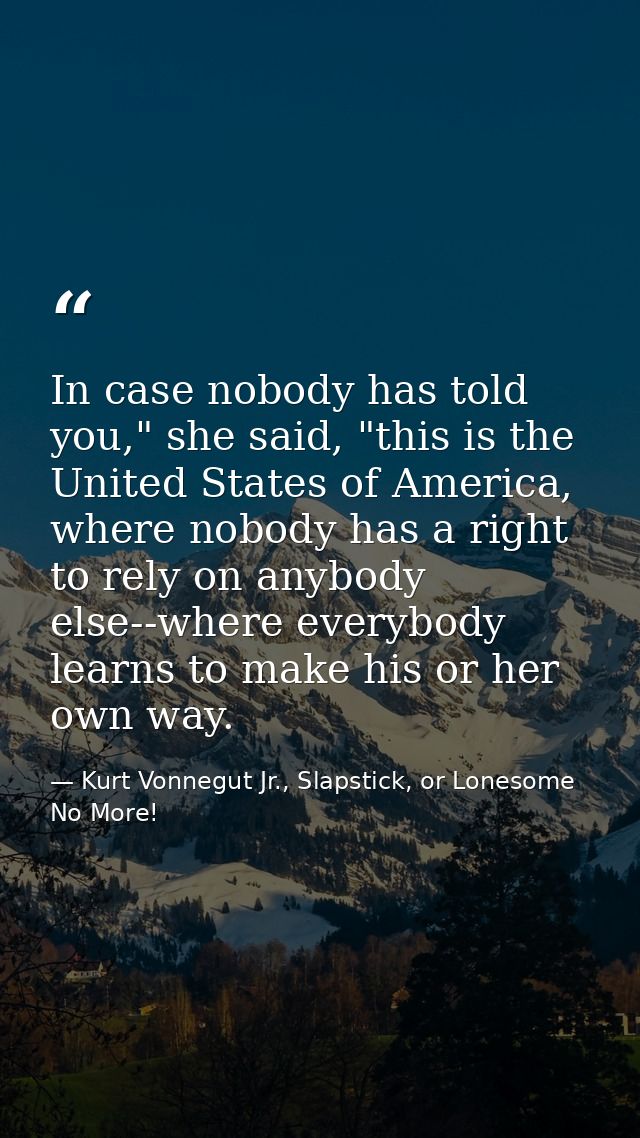 In case nobody has told you," she said, "this is the United States of America, where nobody has a right to rely on anybo — Kurt Vonnegut Jr., Slapstick, or Lonesome No More!