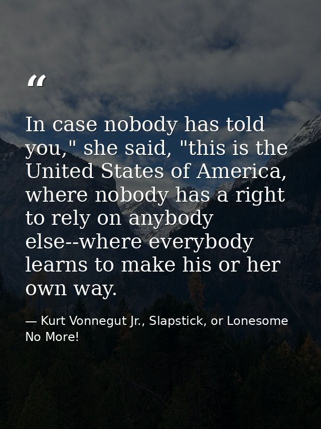 In case nobody has told you," she said, "this is the United States of America, where nobody has a right to rely on anybo — Kurt Vonnegut Jr., Slapstick, or Lonesome No More!