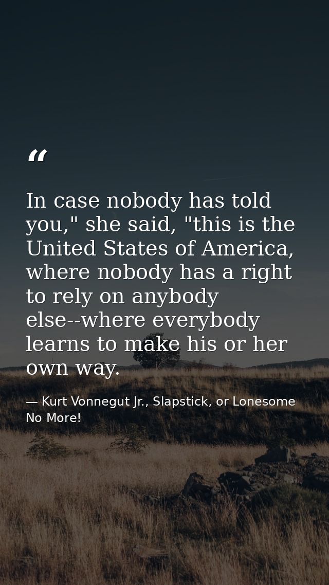 In case nobody has told you," she said, "this is the United States of America, where nobody has a right to rely on anybo — Kurt Vonnegut Jr., Slapstick, or Lonesome No More!