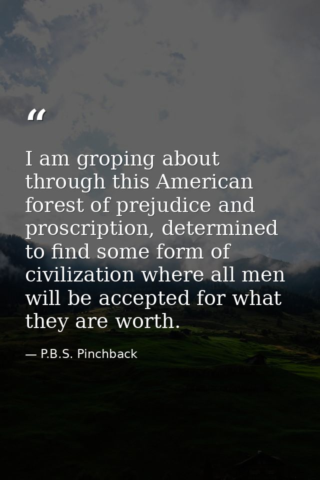 I am groping about through this American forest of prejudice and proscription, determined to find some form of civilizat — P.B.S. Pinchback