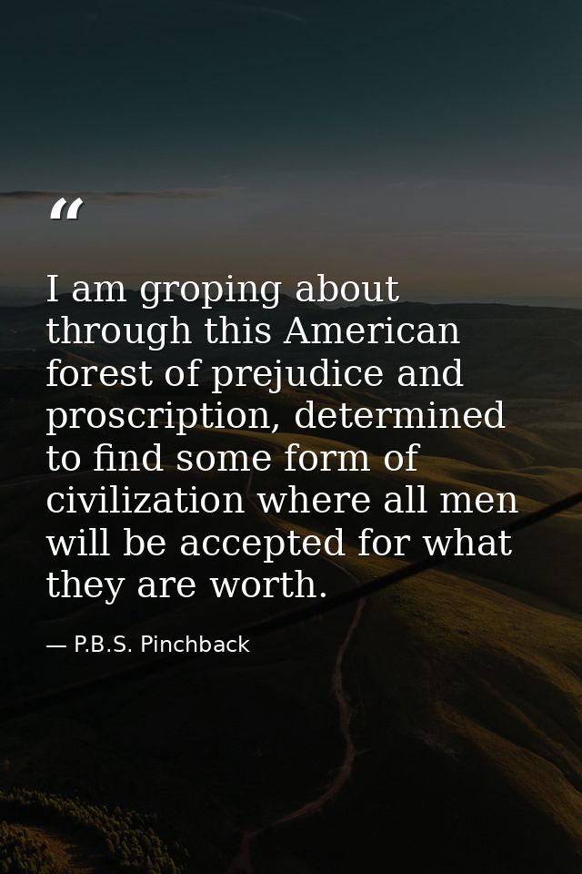 I am groping about through this American forest of prejudice and proscription, determined to find some form of civilizat — P.B.S. Pinchback