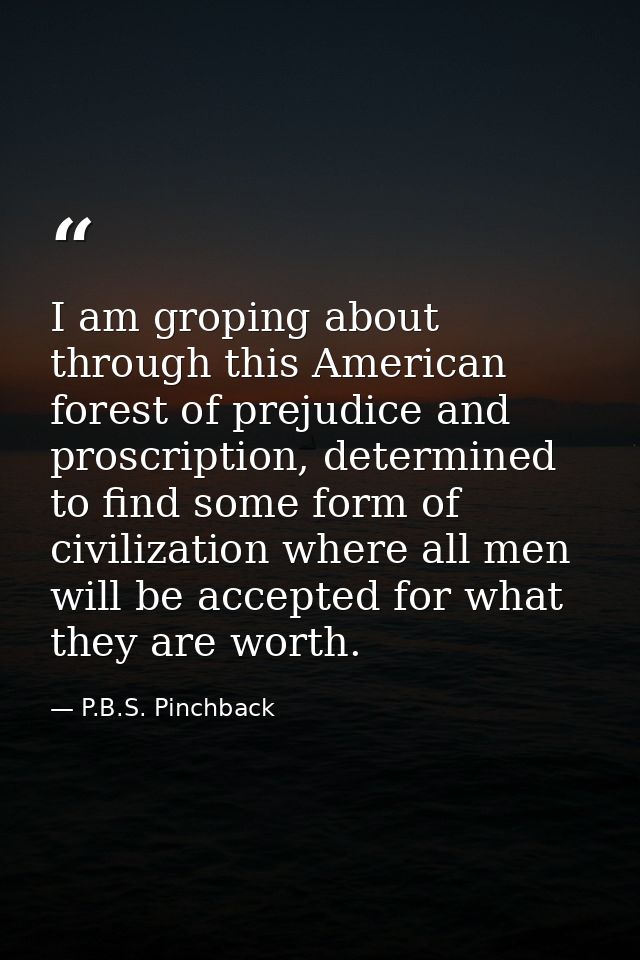 I am groping about through this American forest of prejudice and proscription, determined to find some form of civilizat — P.B.S. Pinchback