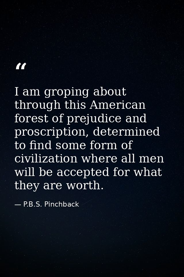 I am groping about through this American forest of prejudice and proscription, determined to find some form of civilizat — P.B.S. Pinchback