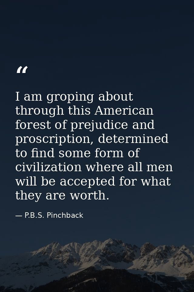 I am groping about through this American forest of prejudice and proscription, determined to find some form of civilizat — P.B.S. Pinchback