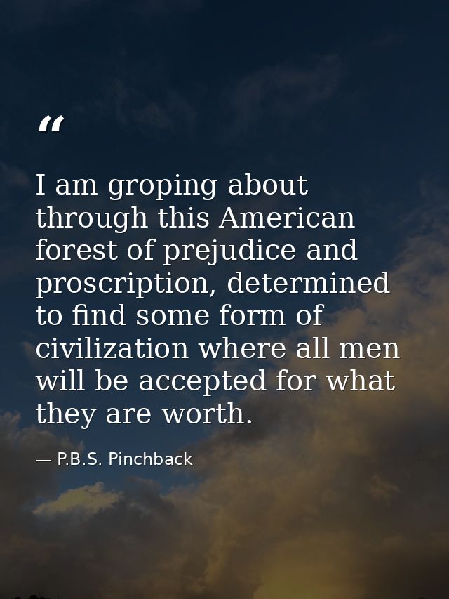 I am groping about through this American forest of prejudice and proscription, determined to find some form of civilizat — P.B.S. Pinchback