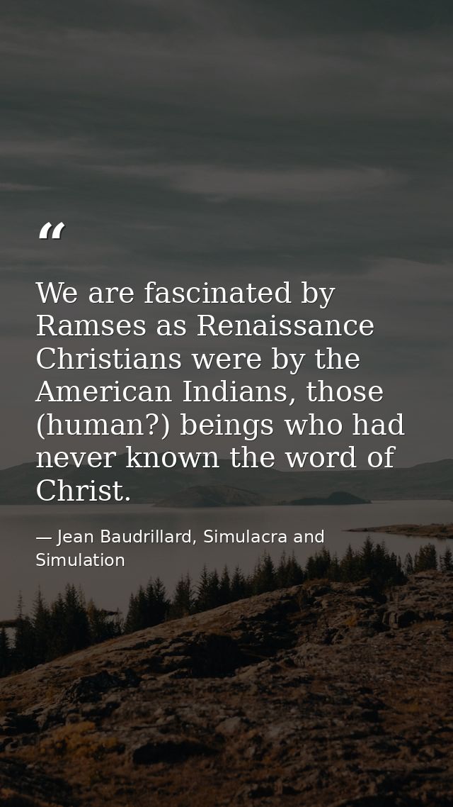 We are fascinated by Ramses as Renaissance Christians were by the American Indians, those (human?) beings who had never  — Jean Baudrillard, Simulacra and Simulation