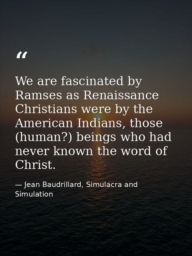 We are fascinated by Ramses as Renaissance Christians were by the American Indians, those (human?) beings who had never  — Jean Baudrillard, Simulacra and Simulation