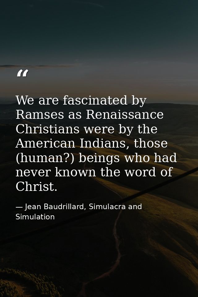 We are fascinated by Ramses as Renaissance Christians were by the American Indians, those (human?) beings who had never  — Jean Baudrillard, Simulacra and Simulation