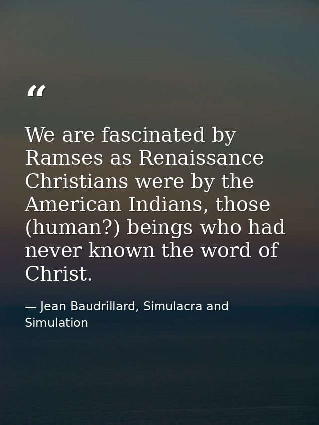 We are fascinated by Ramses as Renaissance Christians were by the American Indians, those (human?) beings who had never  — Jean Baudrillard, Simulacra and Simulation