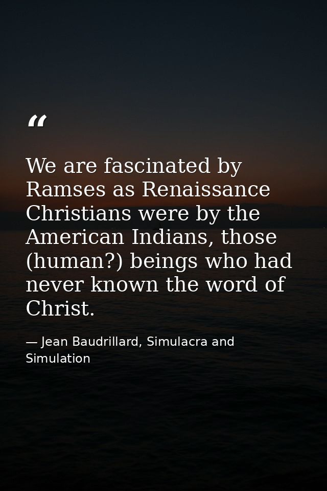 We are fascinated by Ramses as Renaissance Christians were by the American Indians, those (human?) beings who had never  — Jean Baudrillard, Simulacra and Simulation