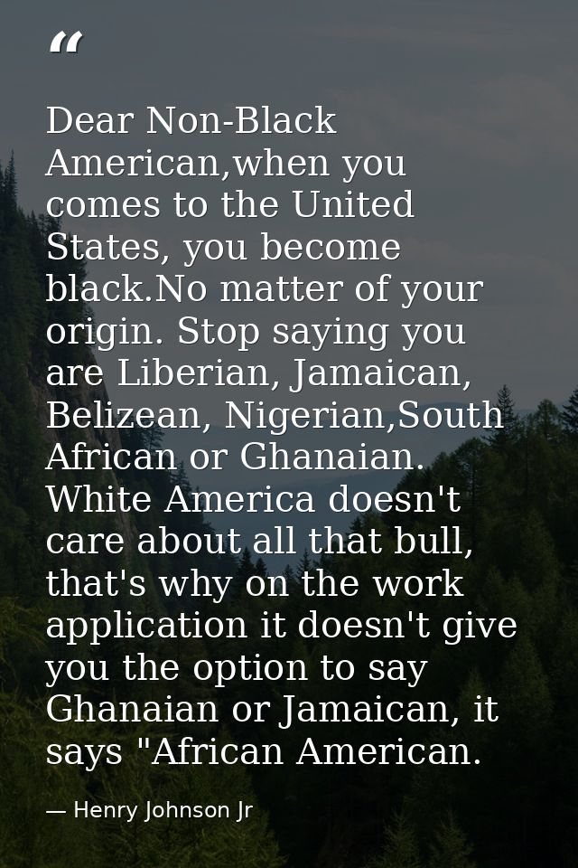 Dear Non-Black American,when you comes to the United States, you become black.No matter of your origin. Stop saying you  — Henry Johnson Jr