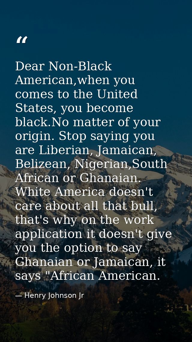 Dear Non-Black American,when you comes to the United States, you become black.No matter of your origin. Stop saying you  — Henry Johnson Jr