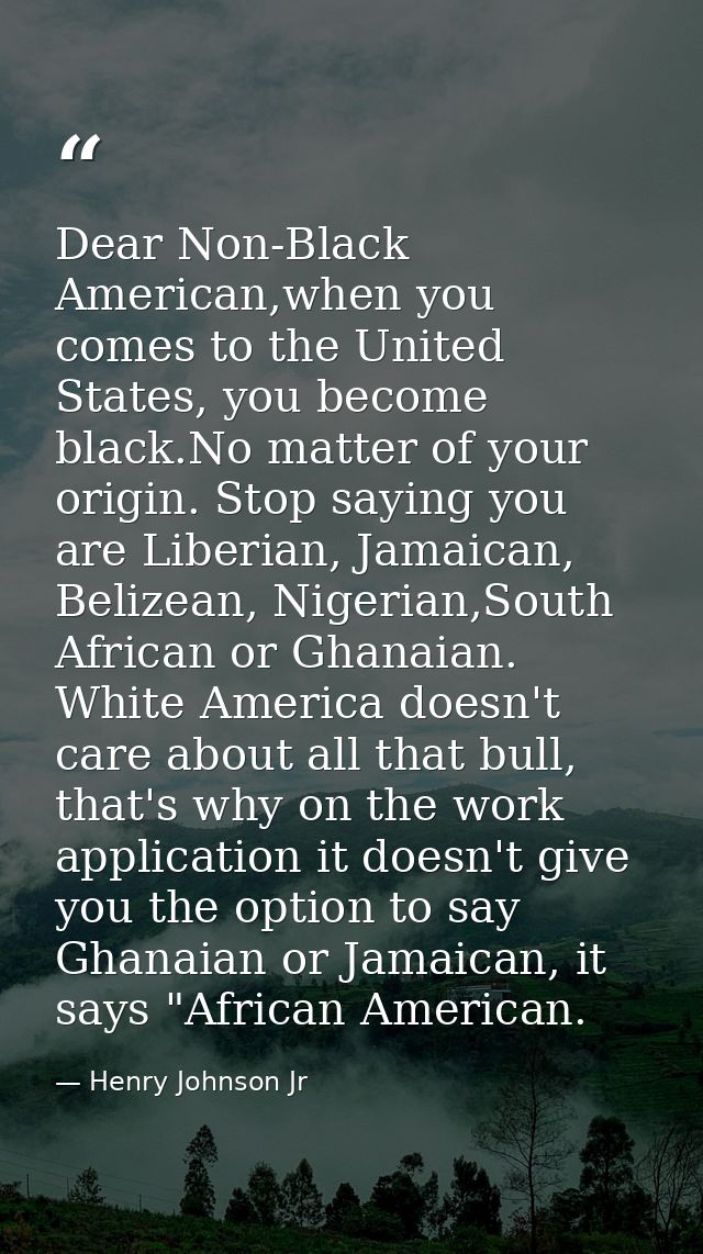 Dear Non-Black American,when you comes to the United States, you become black.No matter of your origin. Stop saying you  — Henry Johnson Jr