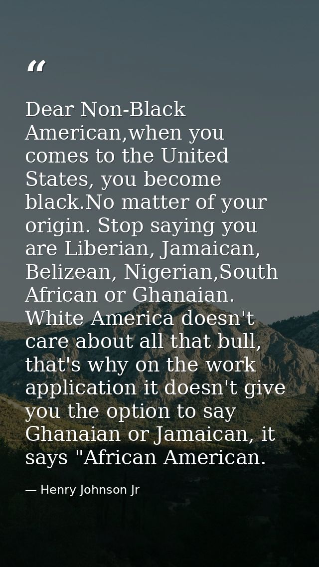 Dear Non-Black American,when you comes to the United States, you become black.No matter of your origin. Stop saying you  — Henry Johnson Jr