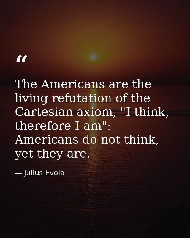 The Americans are the living refutation of the Cartesian axiom, "I think, therefore I am": Americans do not think, yet t — Julius Evola