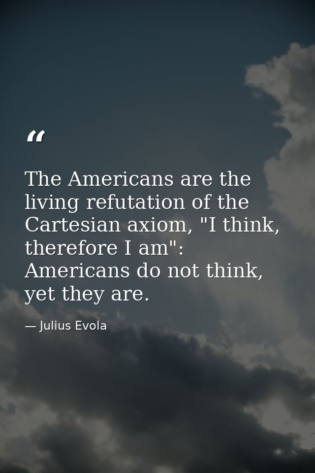 The Americans are the living refutation of the Cartesian axiom, "I think, therefore I am": Americans do not think, yet t — Julius Evola