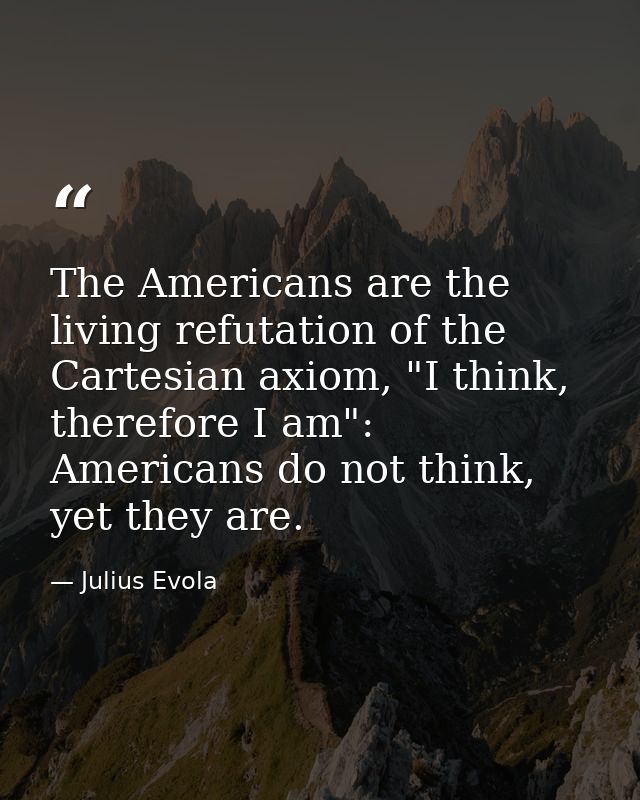 The Americans are the living refutation of the Cartesian axiom, "I think, therefore I am": Americans do not think, yet t — Julius Evola