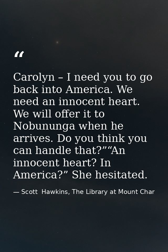 Carolyn – I need you to go back into America. We need an innocent heart. We will offer it to Nobununga when he arrives.  — Scott  Hawkins, The Library at Mount Char