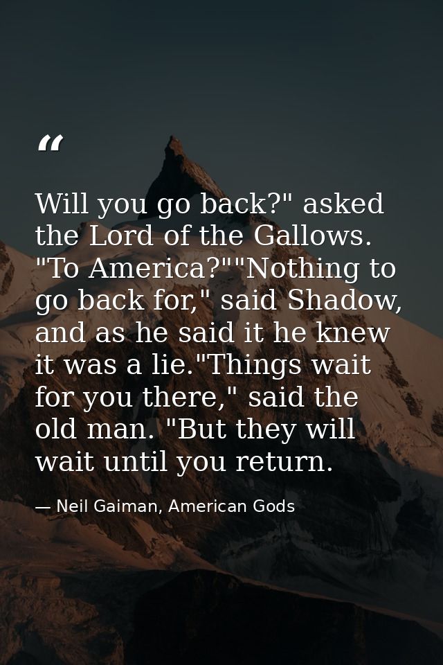 Will you go back?" asked the Lord of the Gallows. "To America?""Nothing to go back for," said Shadow, and as he said it  — Neil Gaiman, American Gods