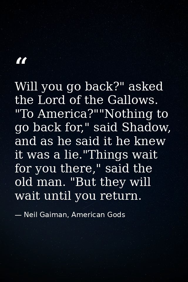 Will you go back?" asked the Lord of the Gallows. "To America?""Nothing to go back for," said Shadow, and as he said it  — Neil Gaiman, American Gods