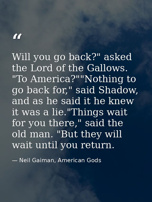 Will you go back?" asked the Lord of the Gallows. "To America?""Nothing to go back for," said Shadow, and as he said it  — Neil Gaiman, American Gods