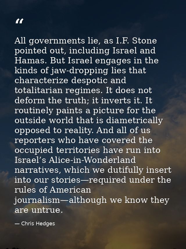 All governments lie, as I.F. Stone pointed out, including Israel and Hamas. But Israel engages in the kinds of jaw-dropp — Chris Hedges