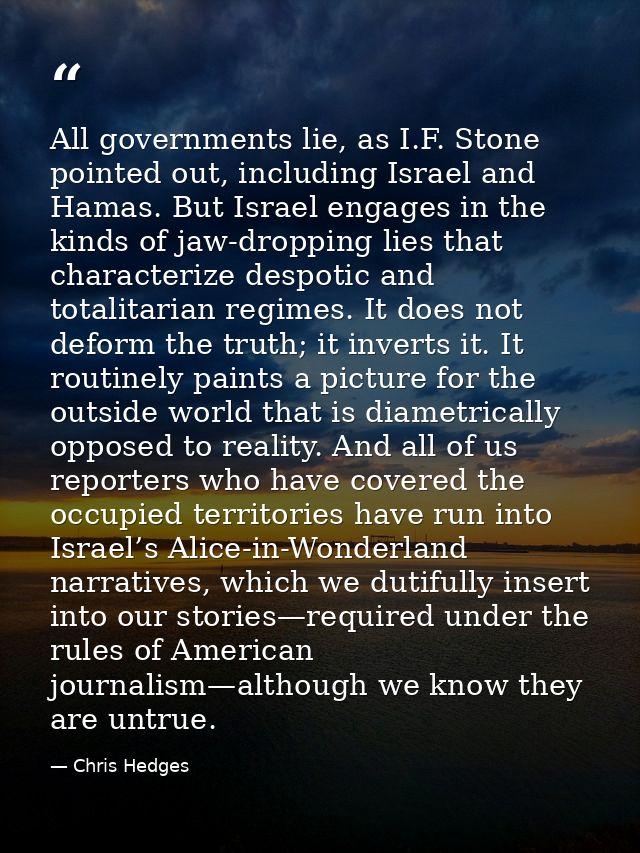 All governments lie, as I.F. Stone pointed out, including Israel and Hamas. But Israel engages in the kinds of jaw-dropp — Chris Hedges