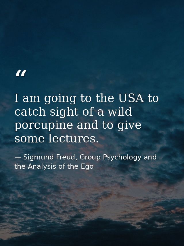 I am going to the USA to catch sight of a wild porcupine and to give some lectures. — Sigmund Freud, Group Psychology and the Analysis of the Ego