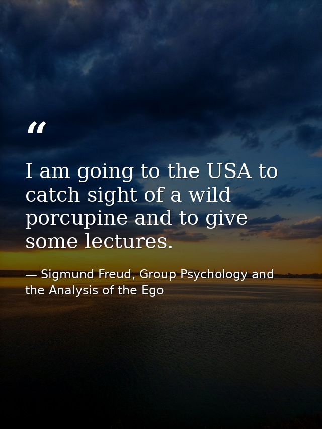 I am going to the USA to catch sight of a wild porcupine and to give some lectures. — Sigmund Freud, Group Psychology and the Analysis of the Ego