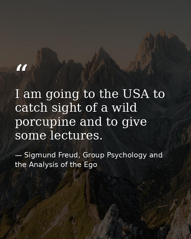 I am going to the USA to catch sight of a wild porcupine and to give some lectures. — Sigmund Freud, Group Psychology and the Analysis of the Ego