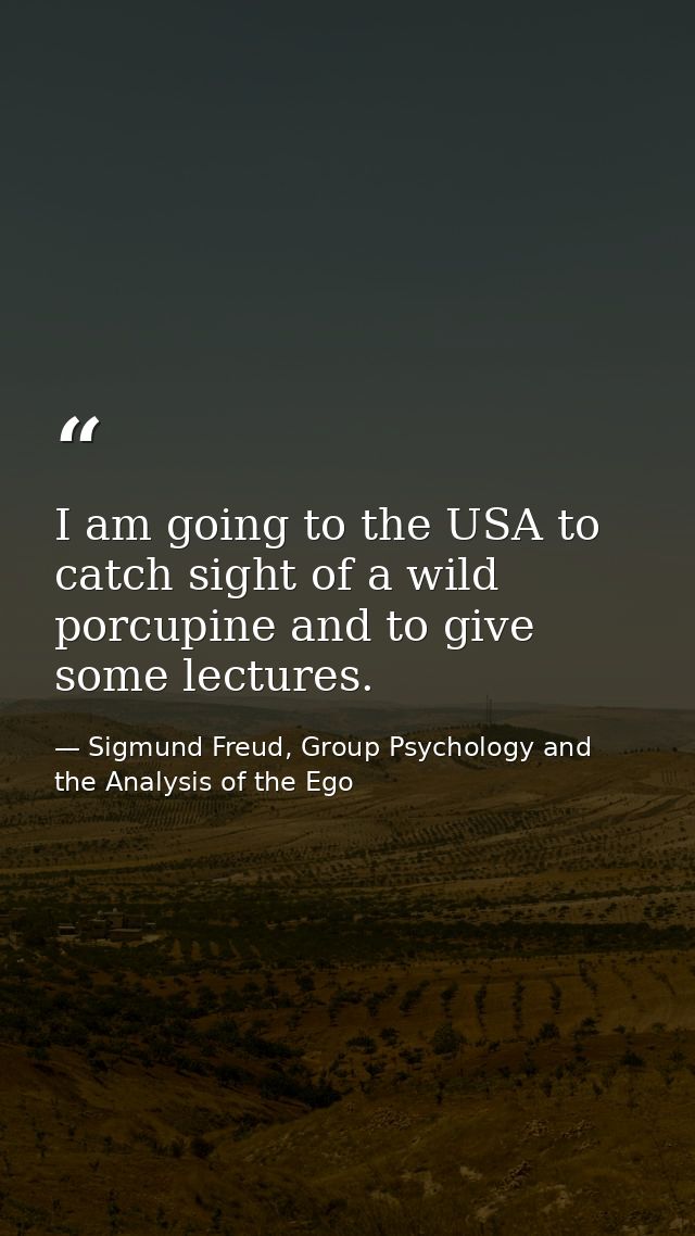I am going to the USA to catch sight of a wild porcupine and to give some lectures. — Sigmund Freud, Group Psychology and the Analysis of the Ego