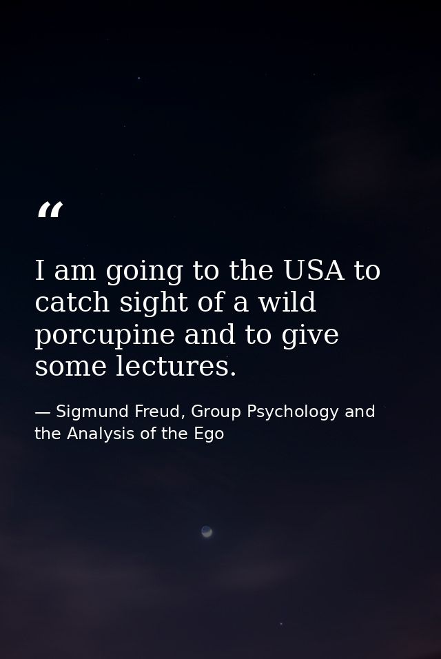 I am going to the USA to catch sight of a wild porcupine and to give some lectures. — Sigmund Freud, Group Psychology and the Analysis of the Ego