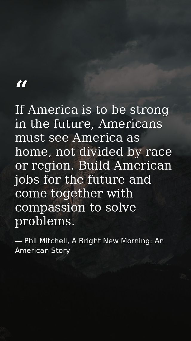 If America is to be strong in the future, Americans must see America as home, not divided by race or region. Build Ameri — Phil Mitchell, A Bright New Morning: An American Story