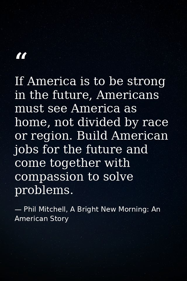 If America is to be strong in the future, Americans must see America as home, not divided by race or region. Build Ameri — Phil Mitchell, A Bright New Morning: An American Story